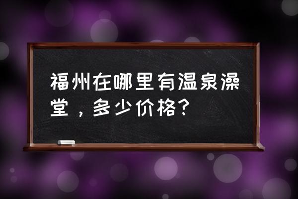 福州温泉澡堂 福州在哪里有温泉澡堂，多少价格？