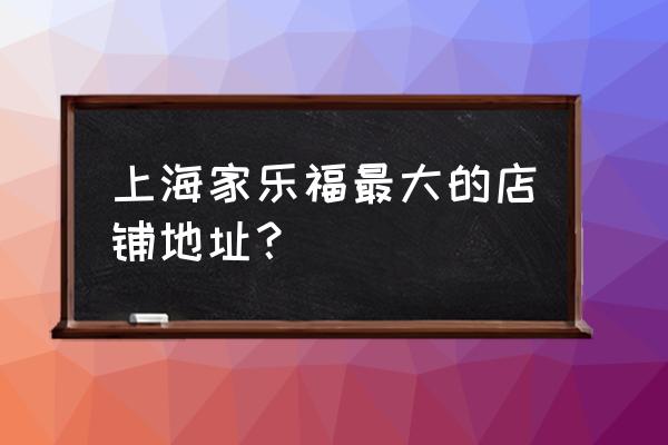 上海家乐福有几家 上海家乐福最大的店铺地址？