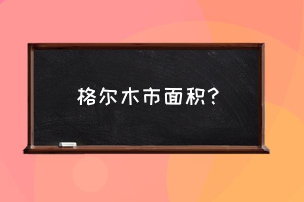 格尔木市面积 格尔木市面积？