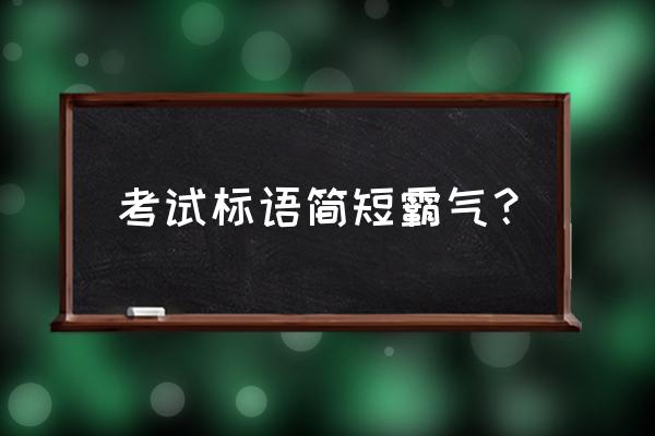 迎接期末考试标语 考试标语简短霸气？