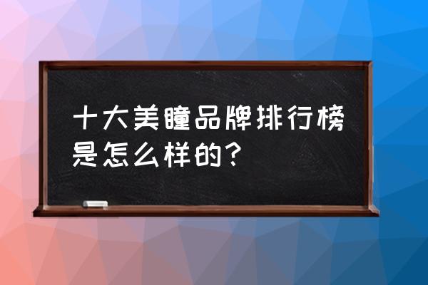 美瞳十大品牌 十大美瞳品牌排行榜是怎么样的？