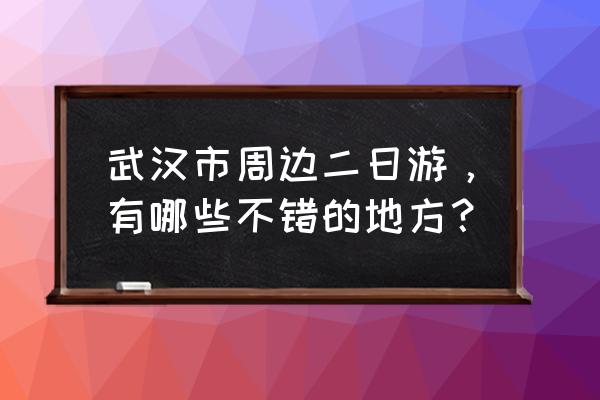 武汉周边2日游 武汉市周边二日游，有哪些不错的地方？