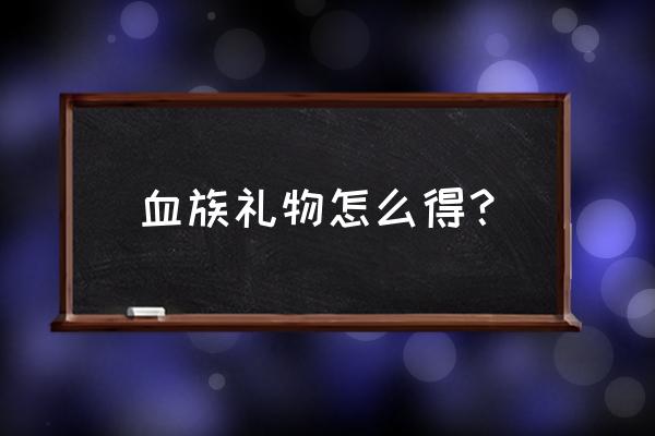 血族礼包免费领取血族礼包 血族礼物怎么得？