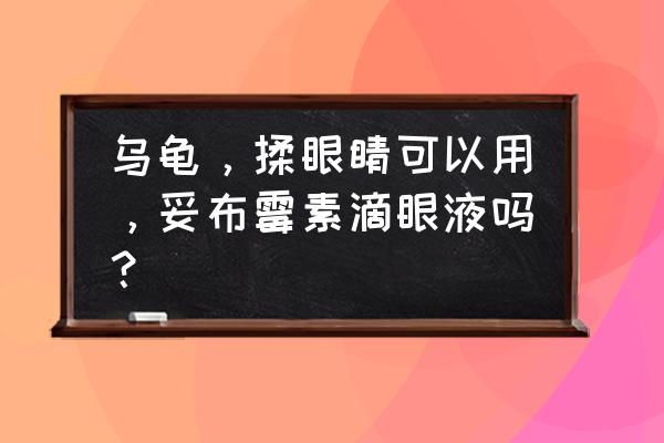 妥布霉素滴眼液好可怕 乌龟，揉眼睛可以用，妥布霉素滴眼液吗？