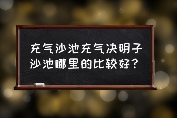 水上步行球在哪里买 充气沙池充气决明子沙池哪里的比较好？