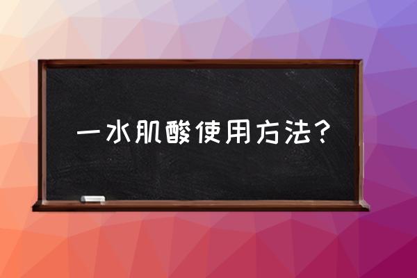 一水肌酸的正确用法 一水肌酸使用方法？