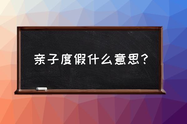 亲子休闲度假 亲子度假什么意思？