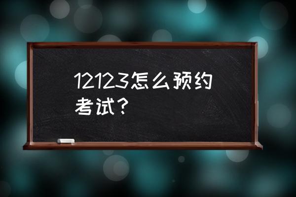 交通123123预约考试 12123怎么预约考试？