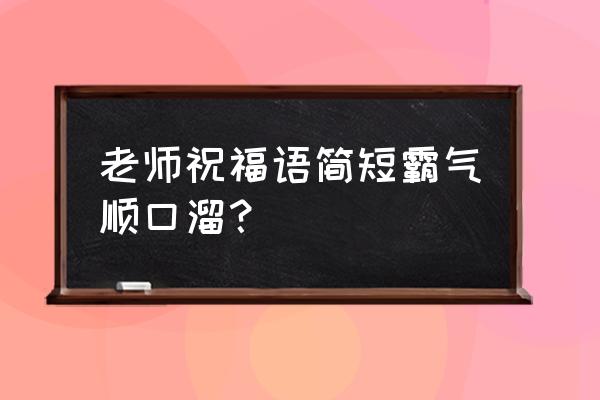 对老师的祝福语 老师祝福语简短霸气顺口溜？