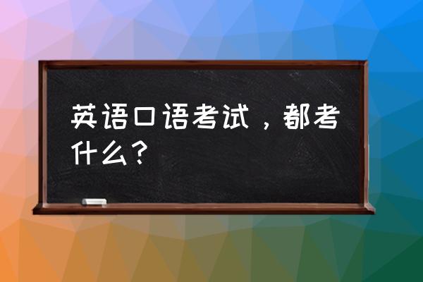 英语口语考试都考什么 英语口语考试，都考什么？