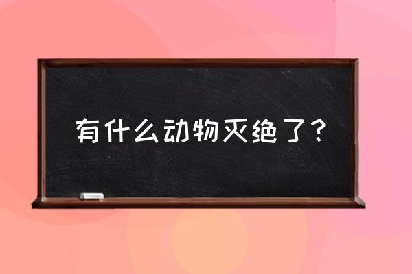 灭绝的动物有哪些 有什么动物灭绝了？