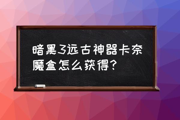 卡奈魔盒功能详解 暗黑3远古神器卡奈魔盒怎么获得？