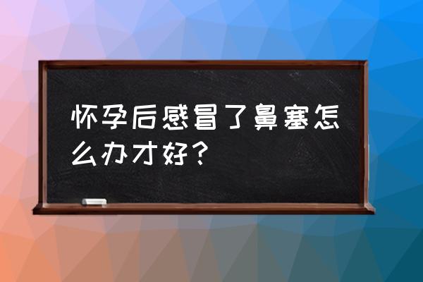 孕妇感冒鼻塞怎么办小窍门 怀孕后感冒了鼻塞怎么办才好？