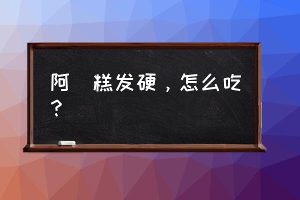 阿胶固元膏怎么吃 阿㬵糕发硬，怎么吃？