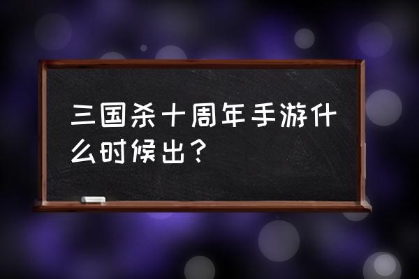 三国杀十周年手游 三国杀十周年手游什么时候出？