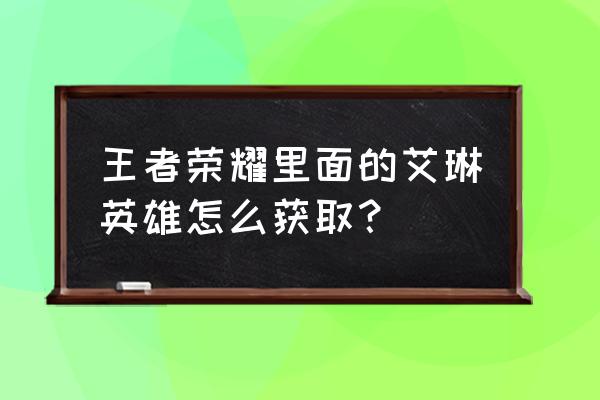 如何获得艾琳这个英雄 王者荣耀里面的艾琳英雄怎么获取？