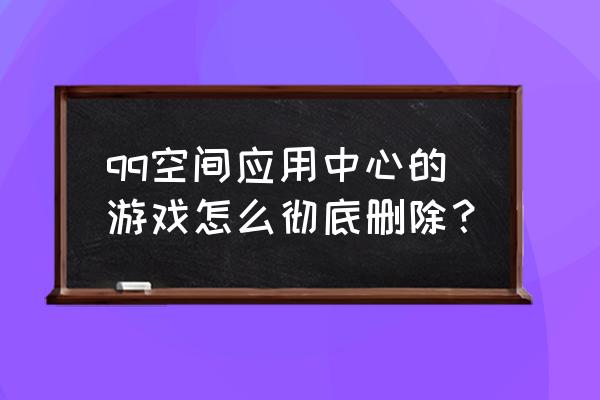 qq空间应用中心 qq空间应用中心的游戏怎么彻底删除？