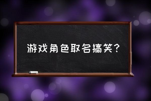 游戏角色名字 游戏角色取名搞笑？