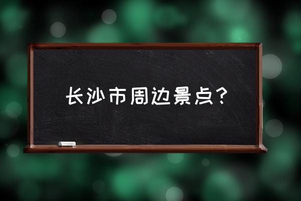 长沙市周边游必去景点 长沙市周边景点？