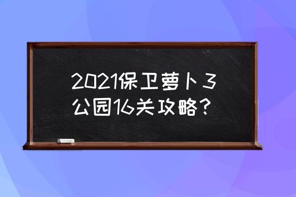 保卫萝卜3攻略公园 2021保卫萝卜3公园16关攻略？