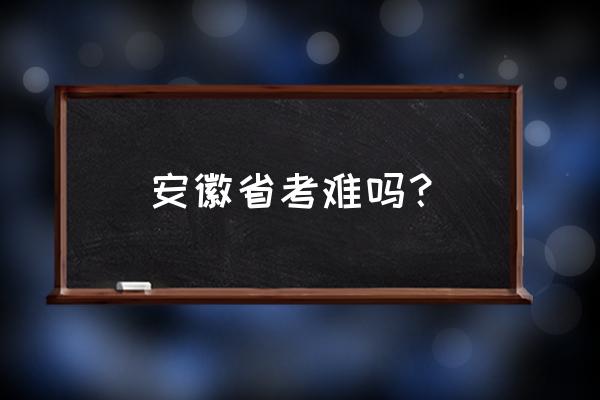 安徽考试难吗 安徽省考难吗？