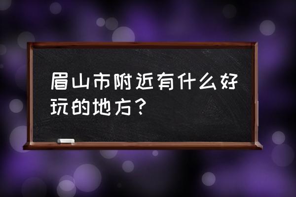 四川眉山有什么好玩的地方 眉山市附近有什么好玩的地方？