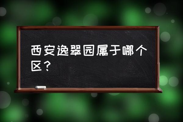 西安逸翠园属于哪个区 西安逸翠园属于哪个区？