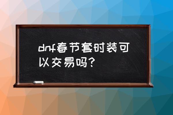 2020新春礼包 dnf春节套时装可以交易吗？