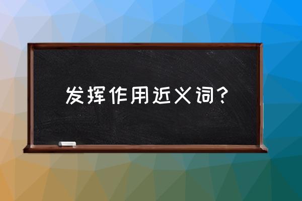 发挥作用英语怎么说 发挥作用近义词？