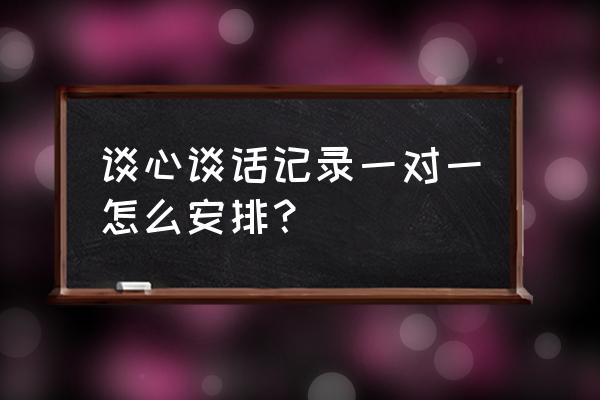 一对一谈心谈话记录 谈心谈话记录一对一怎么安排？