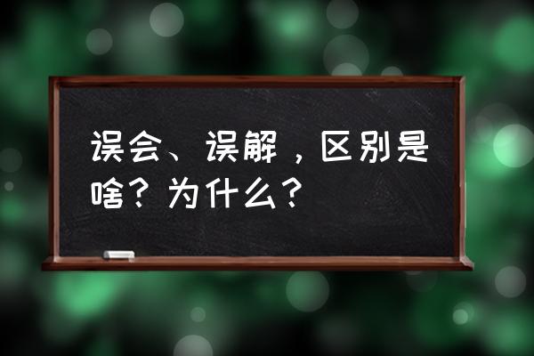 误解的释义 误会、误解，区别是啥？为什么？