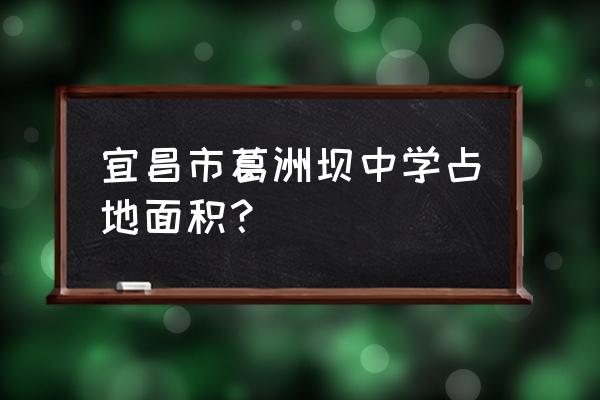 宜昌市葛洲坝中学老校区 宜昌市葛洲坝中学占地面积？