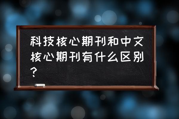 核心期刊和中文核心 科技核心期刊和中文核心期刊有什么区别？