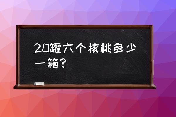 六个核桃多少钱一箱20 20罐六个核桃多少一箱？