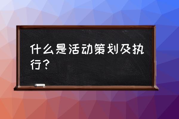 活动内容策划及执行 什么是活动策划及执行？