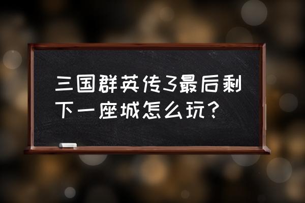 老单机三国群英会3 三国群英传3最后剩下一座城怎么玩？