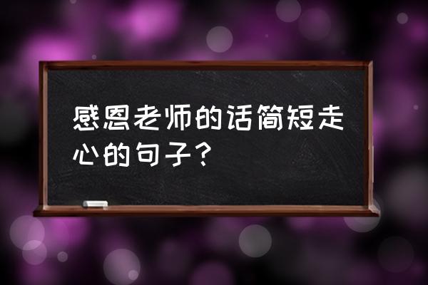 感恩老师的话 感恩老师的话简短走心的句子？