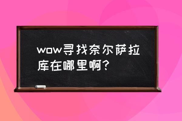 寻找奈尔萨拉库在哪 wow寻找奈尔萨拉库在哪里啊？