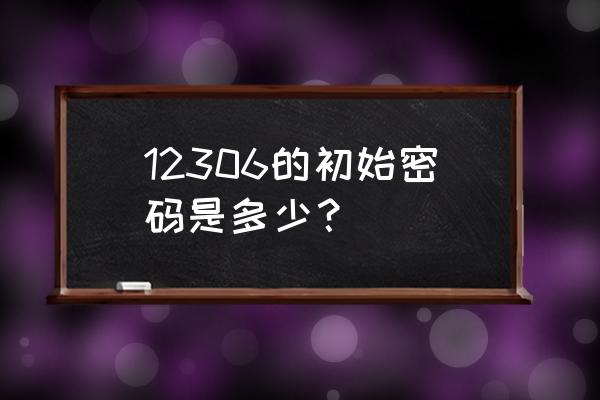 铁路12306初始密码 12306的初始密码是多少？