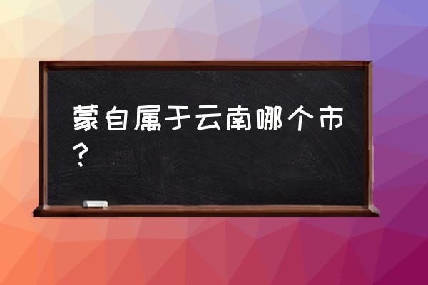 云南蒙自市属于哪个市 蒙自属于云南哪个市？