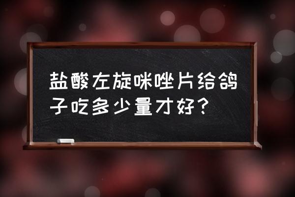 左旋咪唑的作用与功效用法 盐酸左旋咪唑片给鸽子吃多少量才好？