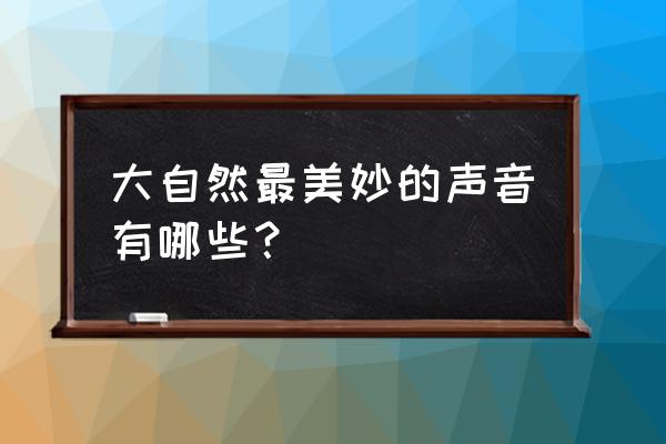 大自然各种美妙的声音 大自然最美妙的声音有哪些？