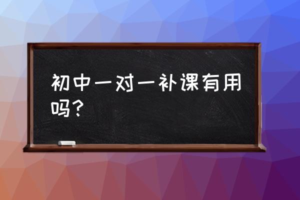 初中一对一有用吗 初中一对一补课有用吗？