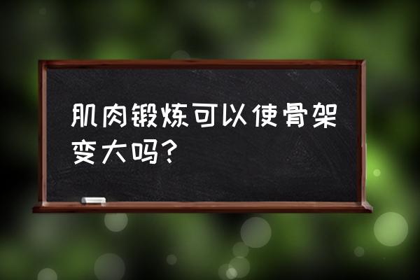 增大增长最好的方法 肌肉锻炼可以使骨架变大吗？