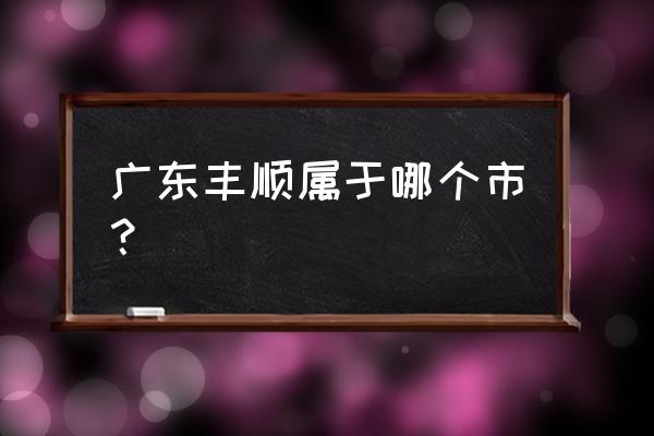 广东省丰顺县是哪个市 广东丰顺属于哪个市？