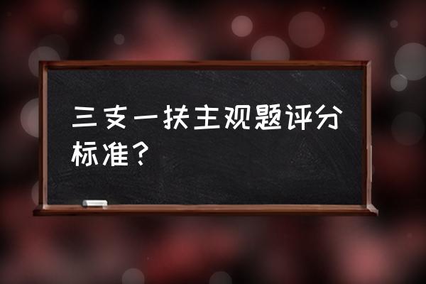 福建三支一扶评分细则 三支一扶主观题评分标准？