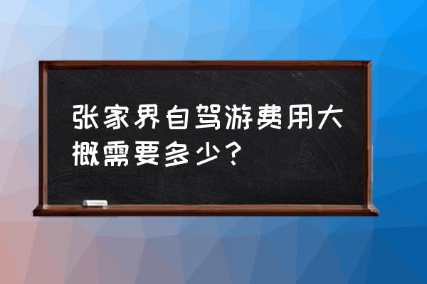 张家界自驾游5个人费用 张家界自驾游费用大概需要多少？