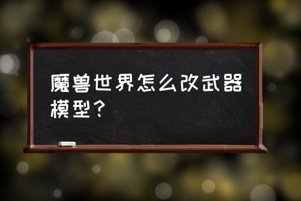 魔兽怎么改模型 魔兽世界怎么改武器模型？