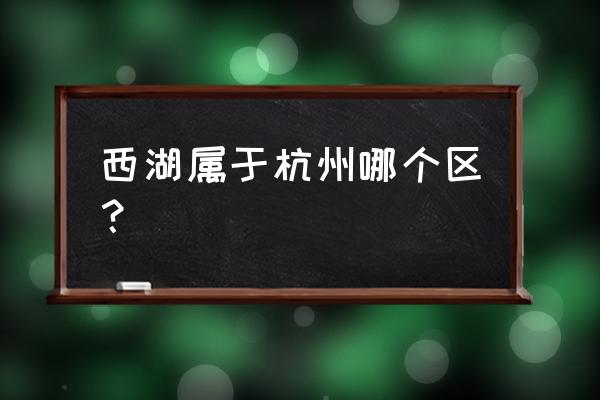 杭州西湖地址在哪个区 西湖属于杭州哪个区？