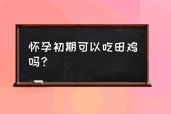 孕妇能吃田鸡吗初期 怀孕初期可以吃田鸡吗？